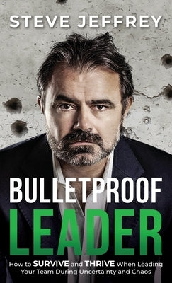 Bulletproof Leader: How to Survive and Thrive when Leading Your Team During Uncertainty and Chaos by Jeffrey, Steve