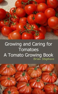Growing and Caring for Tomatoes: An Essential Tomato Growing Book Paperback Createspace Independent Publishing Platform