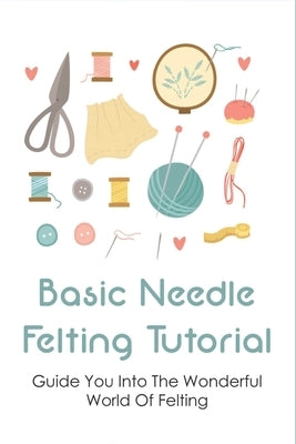 Basic Needle Felting Tutorial: Guide You Into The Wonderful World Of Felting: Needle Felting Guide by Abigantus, Shirlee