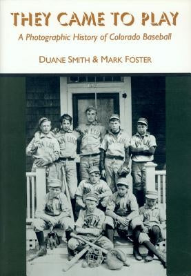 They Came to Play: A Photographic History of Colorado Baseball by Smith, Duane A.