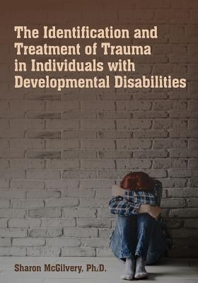 The Identification & Treatment of Trauma in Individuals with Developmental Disabilities by McGilvery, Sharon