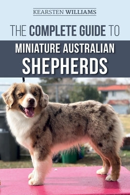 The Complete Guide to Miniature Australian Shepherds: Finding, Caring For, Training, Feeding, Socializing, and Loving Your New Mini Aussie Puppy by Tatum, Dylan