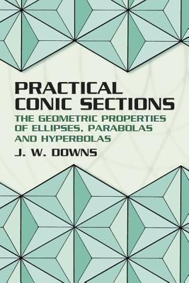 Practical Conic Sections: The Geometric Properties of Ellipses, Parabolas and Hyperbolas Paperback Dover Publications