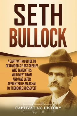 Seth Bullock: A Captivating Guide to Deadwood's First Sheriff Who Tamed This Wild West Town and Was Later Appointed US Marshal by Th Paperback Captivating History