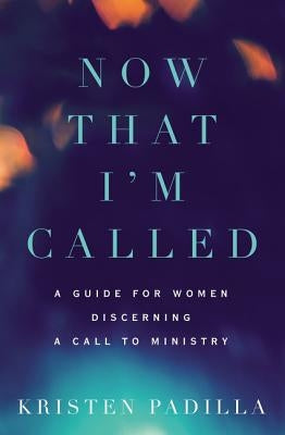 Now That I'm Called: A Guide for Women Discerning a Call to Ministry by Padilla, Kristen