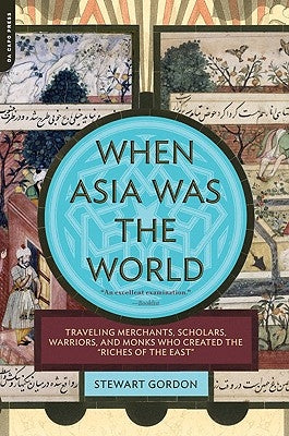 When Asia Was the World: Traveling Merchants, Scholars, Warriors, and Monks Who Created the Riches of the East Da Capo Press