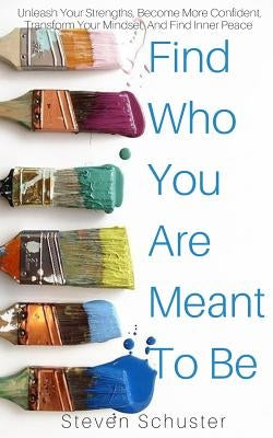 Find Who You Are Meant To Be: Unleash Your Strengths, Become More Confident, Transform Your Mindset, And Find Inner Peace by Schuster, Steven