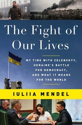 The Fight of Our Lives: My Time with Zelenskyy, Ukraine's Battle for Democracy, and What It Means for the World by Mendel, Iuliia
