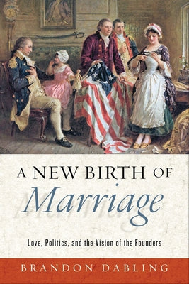 A New Birth of Marriage: Love, Politics, and the Vision of the Founders by Dabling, Brandon