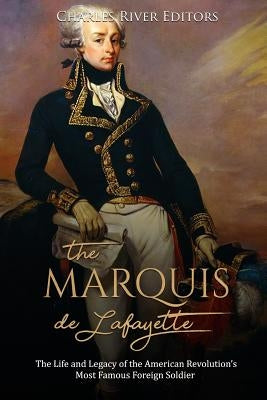 The Marquis de Lafayette: The Life and Legacy of the American Revolution's Most Famous Foreign Soldier by Charles River Editors