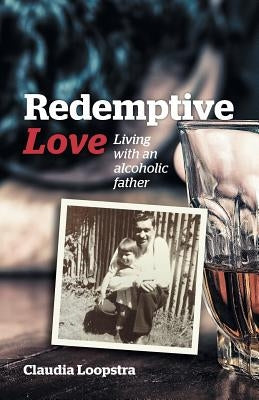 Redemptive Love: Living with an alcoholic father by Loopstra, Claudia
