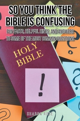 So You Think the Bible Is Confusing: Fun Facts, Helpful Hints, and Answers to Some of the Most Common Questions Paperback Christian Faith Publishing