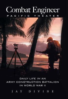 Combat Engineer, Pacific Theater: Daily Life in an Army Construction Battalion in World War II by Divine, Jay