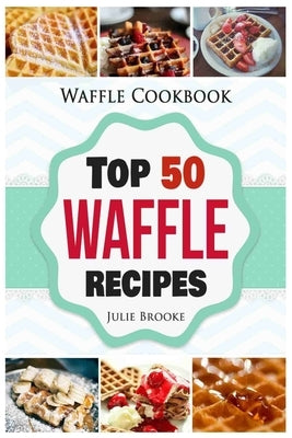 Waffle Cookbook: Top 50 Waffle Recipes Paperback Createspace Independent Publishing Platform