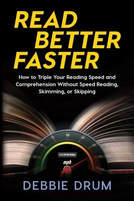 Read Better Faster: How to Triple Your Reading Speed and Comprehension Without Speed Reading, Skimming, or Skipping by Drum, Debbie