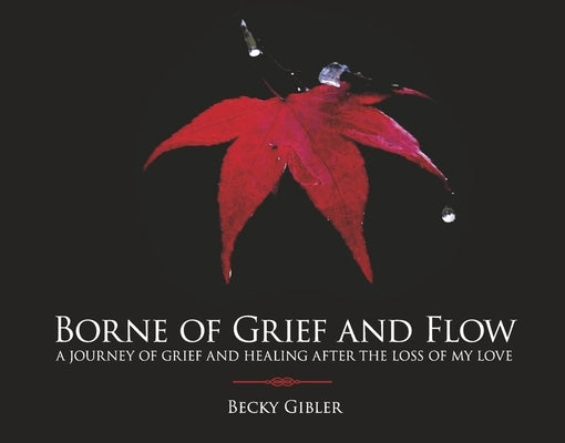 Borne of Grief and Flow: A Journey of Grief and Healing After the Loss of My Love. by Gibler, Becky