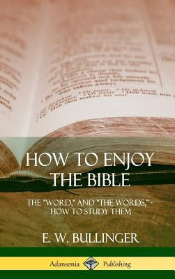 How to Enjoy the Bible: The "Word," and "The Words,", How to Study them (Hardcover) by Bullinger, E. W.