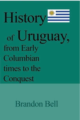 History of Uruguay, from Early Columbian times to the Conquest by Bell, Brandon