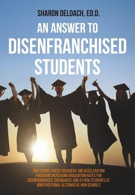 An Answer to Disenfranchised Students: High School Credit-Recovery and Acceleration Programs Increasing Graduation Rates for Disenfranchised, Disengag by Deloach, Sharon D. Jones