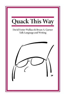 Quack This Way: David Foster Wallace & Bryan A. Garner Talk Language and Writing by Garner, Bryan
