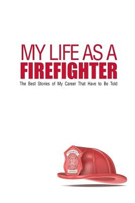 My Life As A Firefighter: The Best Stories of My Career That Have to Be Told Paperback Createspace Independent Publishing Platform