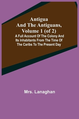Antigua and the Antiguans, Volume 1 (of 2); A full account of the colony and its inhabitants from the time of the Caribs to the present day Paperback Alpha Edition