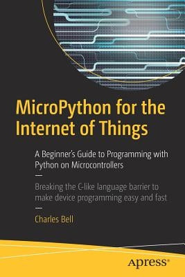 Micropython for the Internet of Things: A Beginner's Guide to Programming with Python on Microcontrollers by Bell, Charles