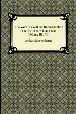 The World as Will and Representation (the World as Will and Idea), Volume III of III by Schopenhauer, Arthur