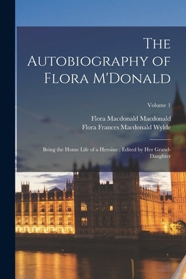 The Autobiography of Flora M'Donald: Being the Home Life of a Heroine; Edited by her Grand-daughter; Volume 1 Paperback Legare Street Press