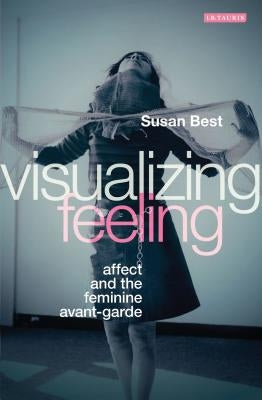 Visualizing Feeling: Affect and the Feminine Avant-garde by Best, Susan