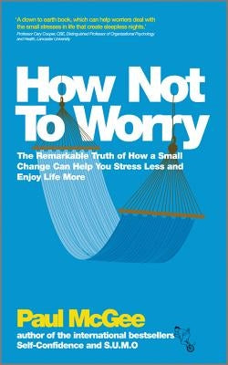 How Not to Worry: The Remarkable Truth of How a Small Change Can Help You Stress Less and Enjoy Life More by McGee, Paul