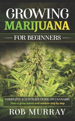 Growing Marijuana for Beginners: Complete illustrate guide on cannabis: How to grow indoor and outdoor step by step Paperback Independently Published