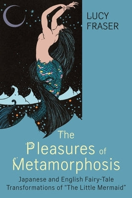Pleasures of Metamorphosis: Japanese and English Fairy Tale Transformations of -The Little Mermaid- by Fraser, Lucy