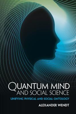 Quantum Mind and Social Science: Unifying Physical and Social Ontology by Wendt, Alexander