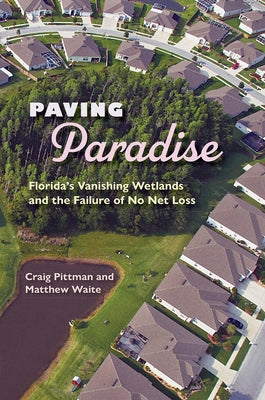 Paving Paradise: Florida's Vanishing Wetlands and the Failure of No Net Loss by Pittman, Craig