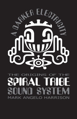 A Darker Electricity: The Origins of Spiral Tribe Sound System by Harrison, Mark Angelo