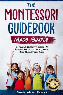 Montessori Guidebook: Made Simple A simple Parent's Guide to Raising Human Toddler, Happy and Successful Child Paperback Independently Published