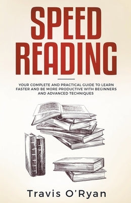 Speed Reading: Your Complete and Practical Guide to Learn Faster and be more Productive with Beginners and Advanced Techniques by O'Ryan, Travis