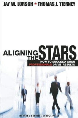 Aligning the Stars: How to Succeed When Professionals Drive Results by Lorsch, Jay W.