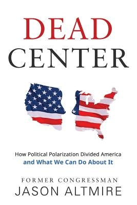 Dead Center: How Political Polarization Divided America and What We Can Do about It by Altmire, Jason