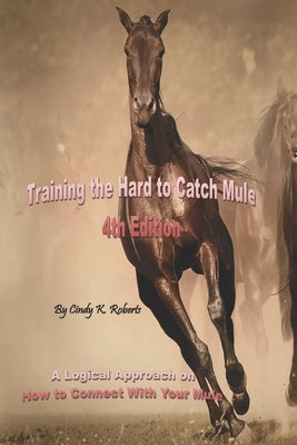 Training the Hard to Catch Mule - 4th Edition: A Logical Approach on How to Connect With Your Mule by Roberts, Cindy K.