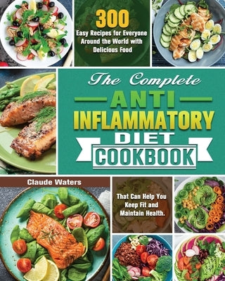 The Complete Anti-Inflammatory Diet Cookbook: 300 Easy Recipes for Everyone Around the World with Delicious Food That Can Help You Keep Fit and Mainta Paperback Claude Waters
