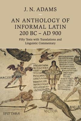 An Anthology of Informal Latin, 200 BC-AD 900: Fifty Texts with Translations and Linguistic Commentary by Adams, J. N.