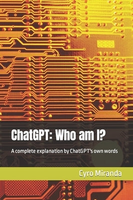 ChatGPT: Who am I?: A complete explanation by ChatGPT's own words by Ai, Chatgpt