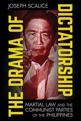 The Drama of Dictatorship: Martial Law and the Communist Parties of the Philippines by Scalice, Joseph