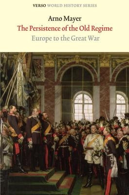 The Persistence of the Old Regime: Europe to the Great War by Mayer, Arno J.