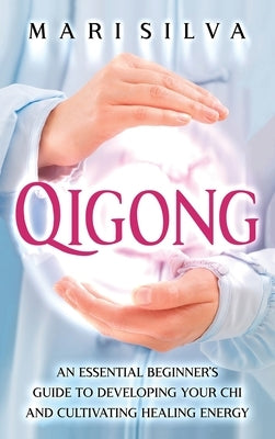 Qigong: An Essential Beginner's Guide to Developing Your Chi and Cultivating Healing Energy by Silva, Mari