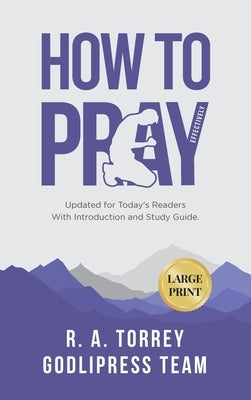 R. A. Torrey How to Pray Effectively: Updated for Today's Readers With Introduction and Study Guide (LARGE PRINT) by Team, Godlipress