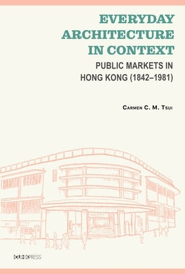 Everyday Architecture in Context: Public Markets in Hong Kong (1842-1981) by Tsui, Carmen C. M.