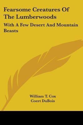 Fearsome Creatures Of The Lumberwoods: With A Few Desert And Mountain Beasts by Cox, William T.